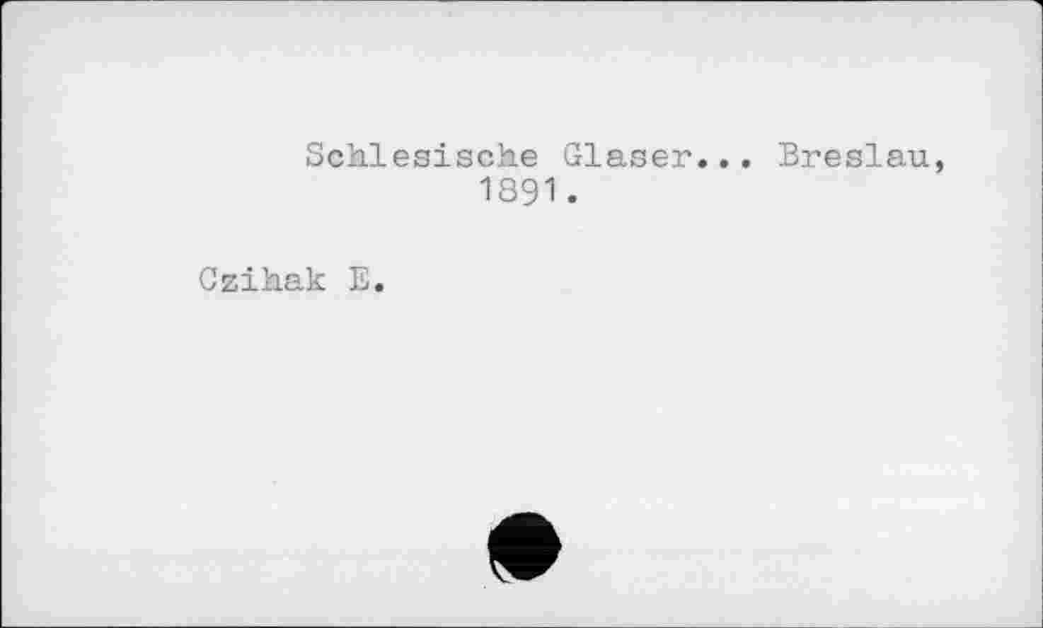 ﻿Schlesische Glaser...
1891.
Breslau
Czihak E.
♦